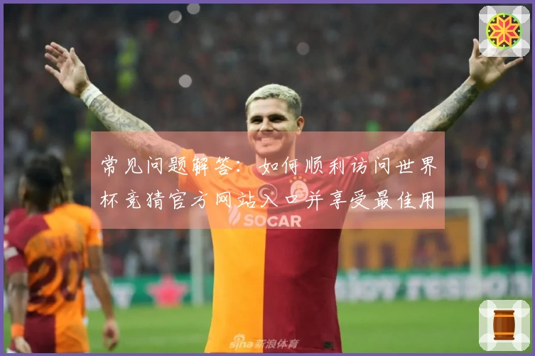 常见问题解答：如何顺利访问世界杯竞猜官方网站入口并享受最佳用户体验
