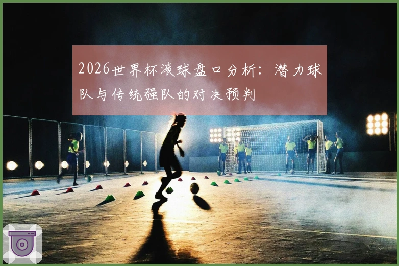 2026世界杯滚球盘口分析：潜力球队与传统强队的对决预判