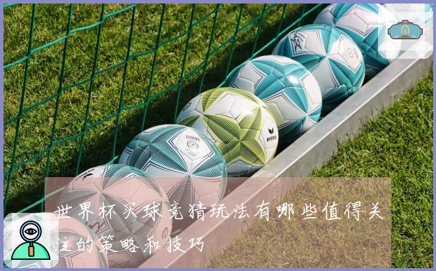 世界杯买球竞猜玩法有哪些值得关注的策略和技巧