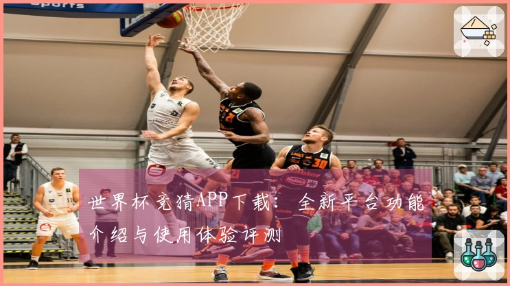 世界杯竞猜APP下载：全新平台功能介绍与使用体验评测