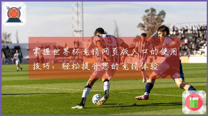 掌握世界杯竞猜网页版入口的使用技巧，轻松提升您的竞猜体验