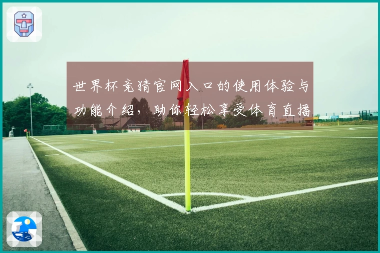世界杯竞猜官网入口的使用体验与功能介绍,助你轻松享受体育直播乐趣