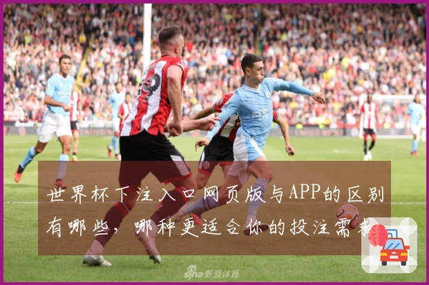 世界杯下注入口网页版与APP的区别有哪些，哪种更适合你的投注需求？