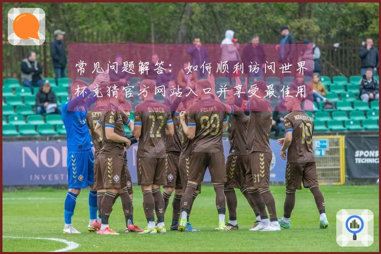 常见问题解答:如何顺利访问世界杯竞猜官方网站入口并享受最佳用户体验