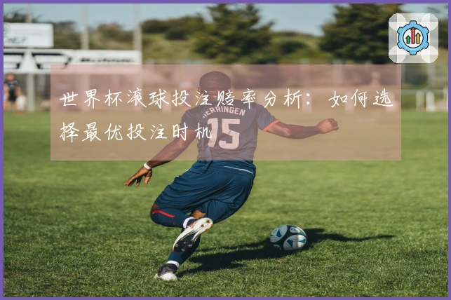 世界杯滚球投注赔率分析：如何选择最优投注时机