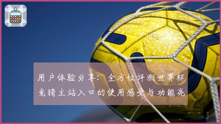 用户体验分享：全方位评测世界杯竞猜主站入口的使用感受与功能亮点