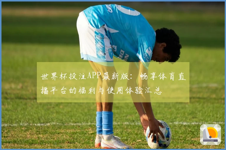 世界杯投注APP最新版:畅享体育直播平台的福利与使用体验汇总