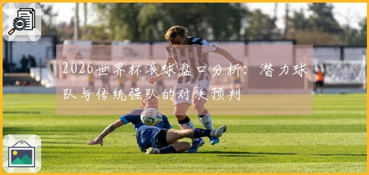 2026世界杯滚球盘口分析：潜力球队与传统强队的对决预判