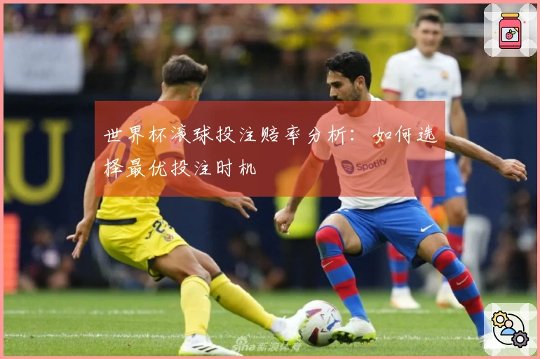 世界杯滚球投注赔率分析：如何选择最优投注时机