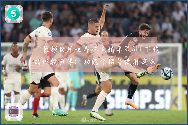“长期使用世界杯竞猜苹果APP下载的体验分享：功能介绍与使用建议”