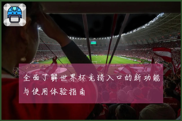 全面了解世界杯竞猜入口的新功能与使用体验指南