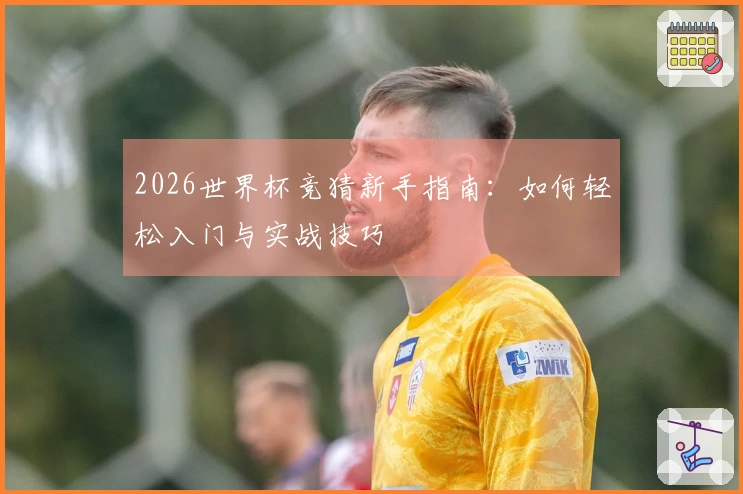 2026世界杯竞猜新手指南：如何轻松入门与实战技巧