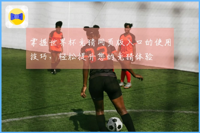 掌握世界杯竞猜网页版入口的使用技巧，轻松提升您的竞猜体验