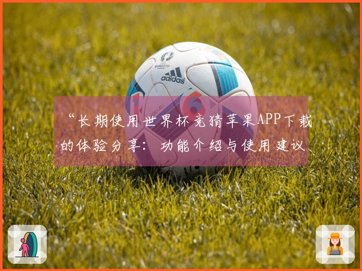 “长期使用世界杯竞猜苹果APP下载的体验分享：功能介绍与使用建议”
